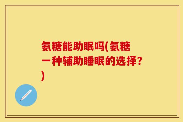 氨糖能助眠吗(氨糖 一种辅助的选择?) 氨糖能助眠吗(氨糖 一种辅助的选择?)