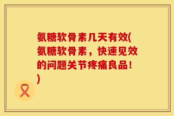 氨糖软骨素几天有效(氨糖软骨素，快速见效的问题关节疼痛良品！)