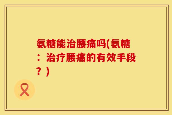 氨糖能治腰痛吗(氨糖:治疗腰痛的有效手段?)