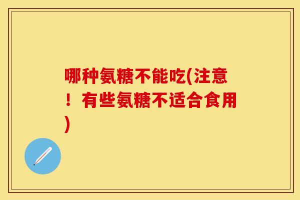 哪种氨糖不能吃(注意!有些氨糖不适合食用) 哪种氨糖不能吃(注意!有些氨糖不适合食用)