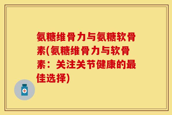 氨糖维骨力与氨糖软骨素(氨糖维骨力与软骨素:关注关节健康的佳选择) 氨糖维骨力与氨糖软骨素(氨糖维骨力与软骨素:关注关节健康的佳选择)