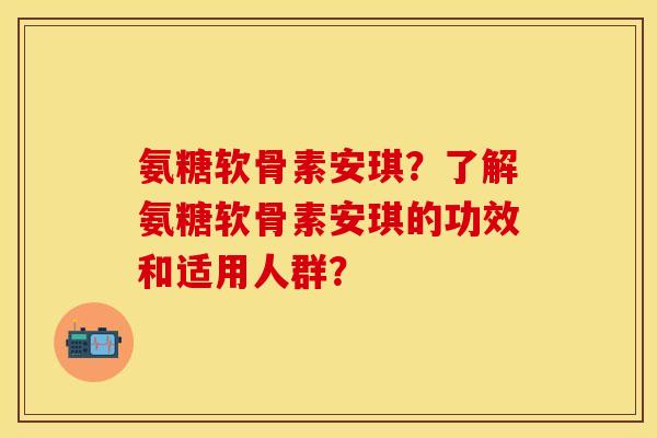 氨糖软骨素安琪？了解氨糖软骨素安琪的功效和适用人群？