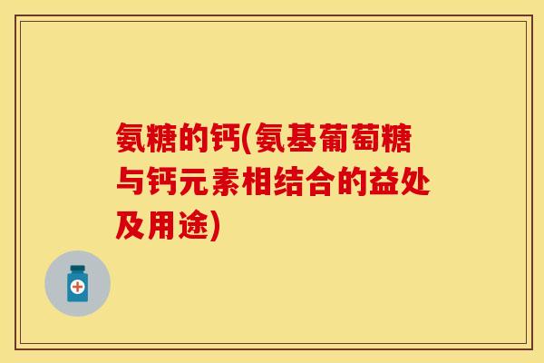 氨糖的钙(氨基葡萄糖与钙元素相结合的益处及用途) 氨糖的钙(氨基葡萄糖与钙元素相结合的益处及用途)