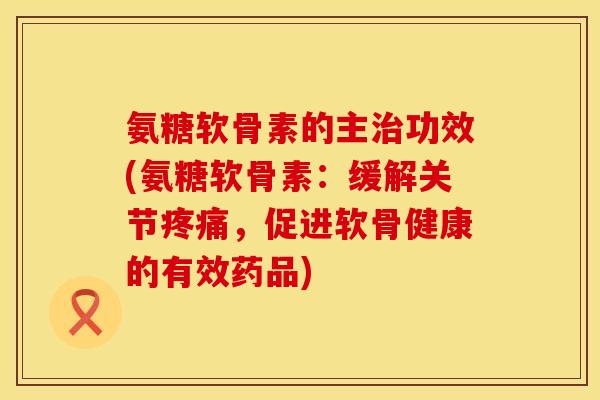 氨糖软骨素的主治功效(氨糖软骨素:缓解关节疼痛,促进软骨健康的有效药品)