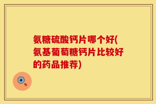 氨糖硫酸钙片哪个好(氨基葡萄糖钙片比较好的药品推荐) 氨糖硫酸钙片哪个好(氨基葡萄糖钙片比较好的药品推荐)