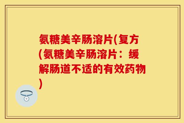 氨糖美辛肠溶片(复方(氨糖美辛肠溶片:缓解肠道不适的有效) 氨糖美辛肠溶片(复方(氨糖美辛肠溶片:缓解肠道不适的有效)