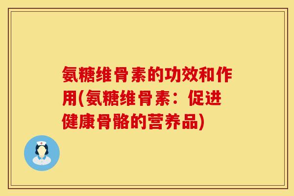 氨糖维骨素的功效和作用(氨糖维骨素:促进健康骨骼的营养品)