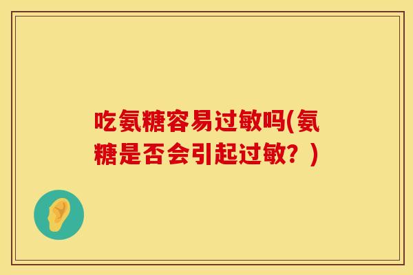 吃氨糖容易吗(氨糖是否会引起?) 吃氨糖容易吗(氨糖是否会引起?)