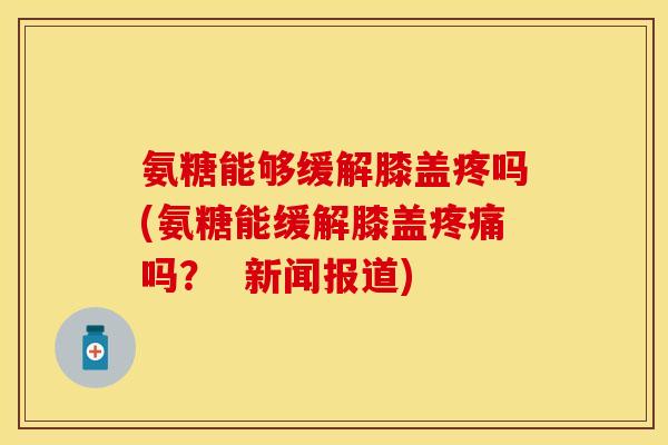 氨糖能够缓解膝盖疼吗(氨糖能缓解膝盖吗? 新闻报道) 氨糖能够缓解膝盖疼吗(氨糖能缓解膝盖吗? 新闻报道)