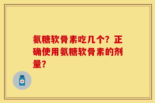 氨糖软骨素吃几个?正确使用氨糖软骨素的剂量? 氨糖软骨素吃几个?正确使用氨糖软骨素的剂量?