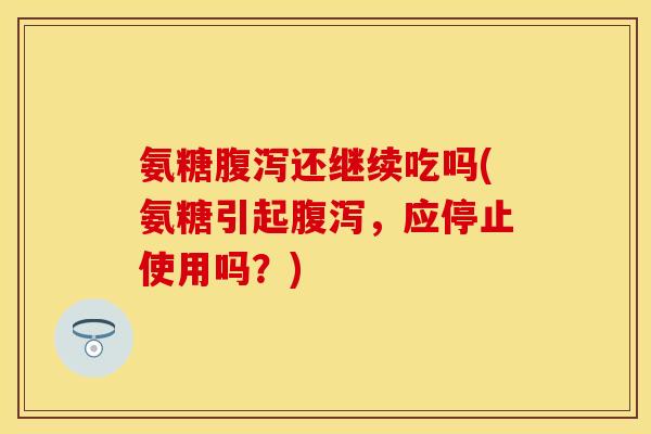 氨糖还继续吃吗(氨糖引起,应停止使用吗?) 氨糖还继续吃吗(氨糖引起,应停止使用吗?)