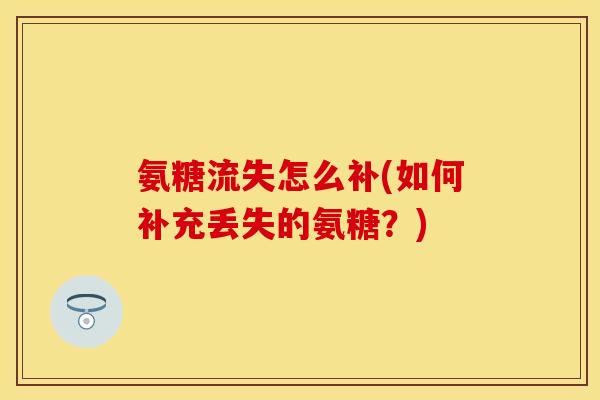 氨糖流失怎么补(如何补充丢失的氨糖?) 氨糖流失怎么补(如何补充丢失的氨糖?)