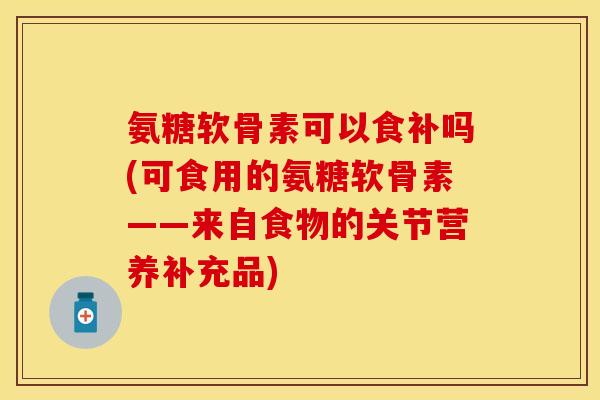 氨糖软骨素可以食补吗(可食用的氨糖软骨素——来自食物的关节营养补充品) 氨糖软骨素可以食补吗(可食用的氨糖软骨素——来自食物的关节营养补充品)