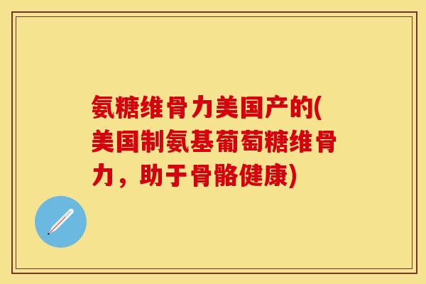 氨糖维骨力美国产的(美国制氨基葡萄糖维骨力，助于骨骼健康)
