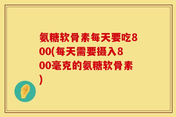 氨糖软骨素每天要吃800(每天需要摄入800毫克的氨糖软骨素)