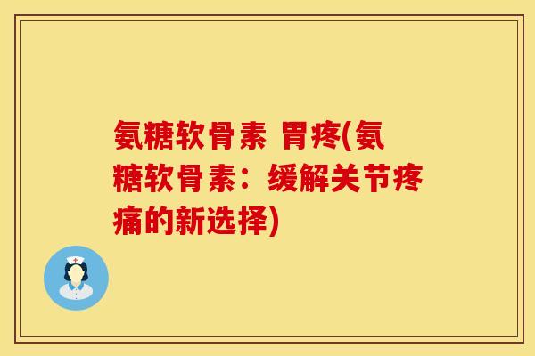 氨糖软骨素 胃疼(氨糖软骨素：缓解关节疼痛的新选择)