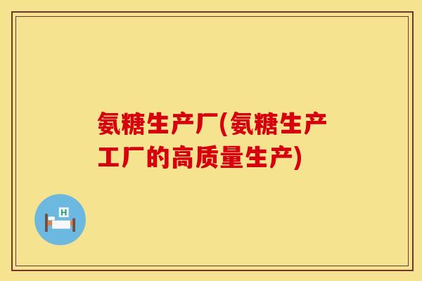 氨糖生产厂(氨糖生产工厂的高质量生产)