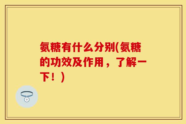氨糖有什么分别(氨糖的功效及作用,了解一下!) 氨糖有什么分别(氨糖的功效及作用,了解一下!)