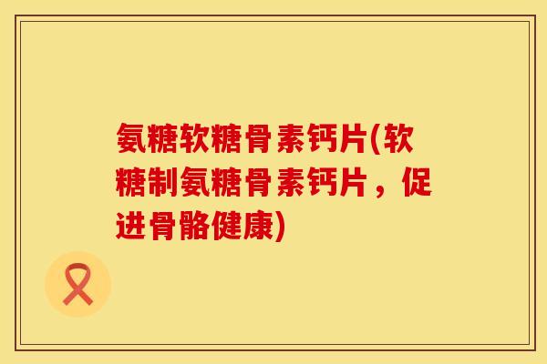 氨糖软糖骨素钙片(软糖制氨糖骨素钙片,促进骨骼健康) 氨糖软糖骨素钙片(软糖制氨糖骨素钙片,促进骨骼健康)