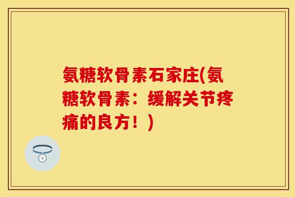 氨糖软骨素石家庄(氨糖软骨素:缓解关节的良方!) 氨糖软骨素石家庄(氨糖软骨素:缓解关节的良方!)