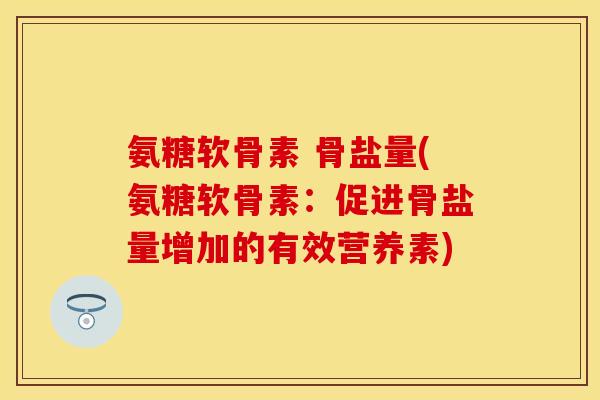 氨糖软骨素 骨盐量(氨糖软骨素:促进骨盐量增加的有效营养素) 氨糖软骨素 骨盐量(氨糖软骨素:促进骨盐量增加的有效营养素)