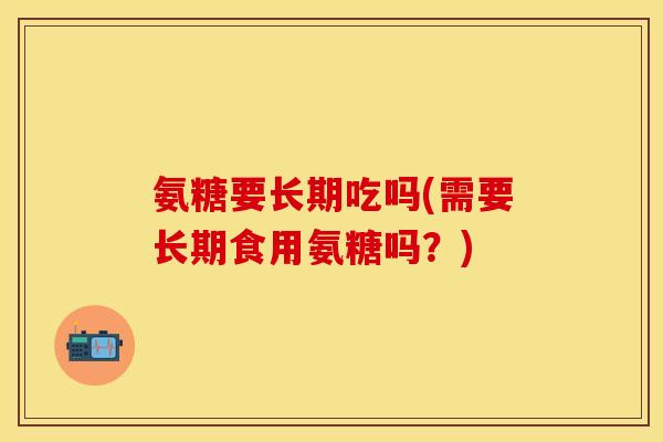 氨糖要长期吃吗(需要长期食用氨糖吗?) 氨糖要长期吃吗(需要长期食用氨糖吗?)
