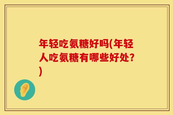 年轻吃氨糖好吗(年轻人吃氨糖有哪些好处?)