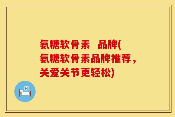 氨糖软骨素 品牌(氨糖软骨素品牌推荐,关爱关节更轻松)