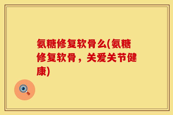 氨糖修复软骨么(氨糖修复软骨，关爱关节健康)