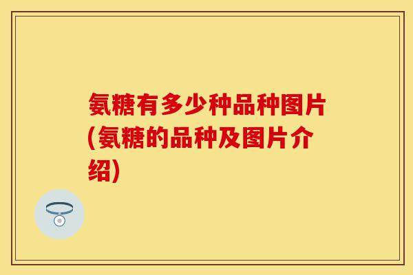 氨糖有多少种品种图片(氨糖的品种及图片介绍)