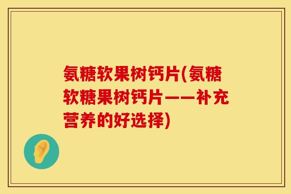 氨糖软果树钙片(氨糖软糖果树钙片——补充营养的好选择)