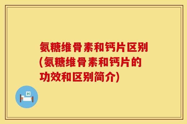 氨糖维骨素和钙片区别(氨糖维骨素和钙片的功效和区别简介)