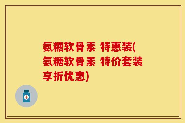 氨糖软骨素 特惠装(氨糖软骨素 特价套装享折优惠) 氨糖软骨素 特惠装(氨糖软骨素 特价套装享折优惠)