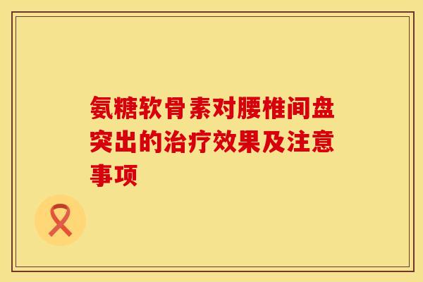 氨糖软骨素对腰椎间盘突出的治疗效果及注意事项