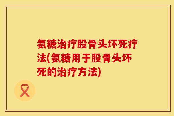 氨糖股骨头坏死疗法(氨糖用于股骨头坏死的方法) 氨糖股骨头坏死疗法(氨糖用于股骨头坏死的方法)