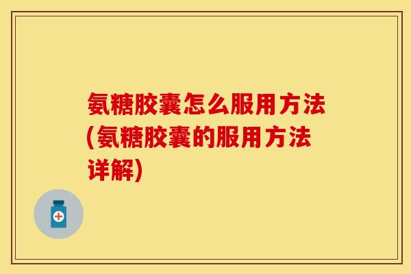 氨糖胶囊怎么服用方法(氨糖胶囊的服用方法详解) 氨糖胶囊怎么服用方法(氨糖胶囊的服用方法详解)