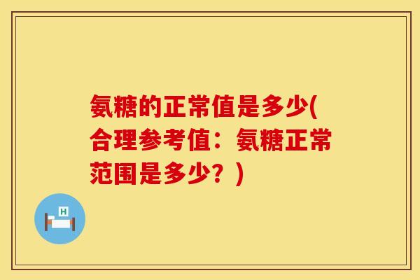 氨糖的正常值是多少(合理参考值:氨糖正常范围是多少?) 氨糖的正常值是多少(合理参考值:氨糖正常范围是多少?)