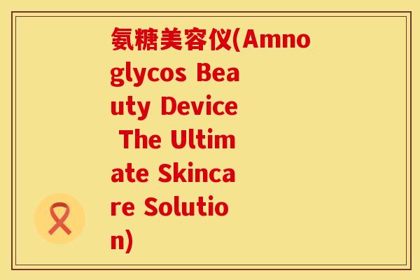 氨糖美容仪(Amnoglycos Beauty Device The Ultimate Skincare Solution)