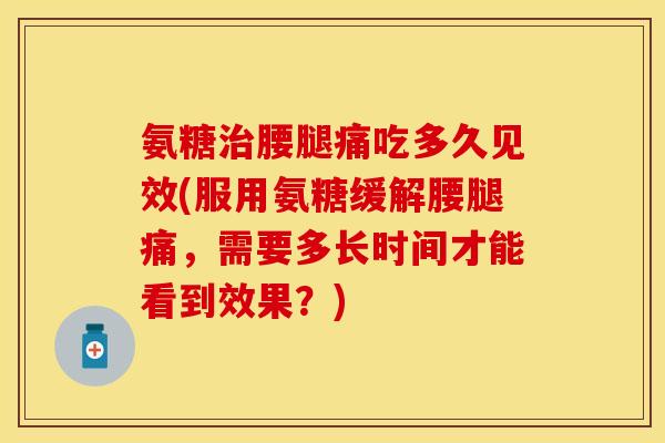 氨糖腰腿痛吃多久见效(服用氨糖缓解腰腿痛,需要多长时间才能看到效果?) 氨糖腰腿痛吃多久见效(服用氨糖缓解腰腿痛,需要多长时间才能看到效果?)