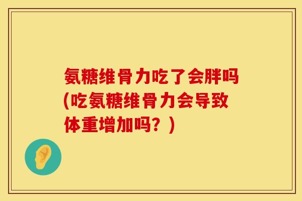 氨糖维骨力吃了会胖吗(吃氨糖维骨力会导致体重增加吗?) 氨糖维骨力吃了会胖吗(吃氨糖维骨力会导致体重增加吗?)
