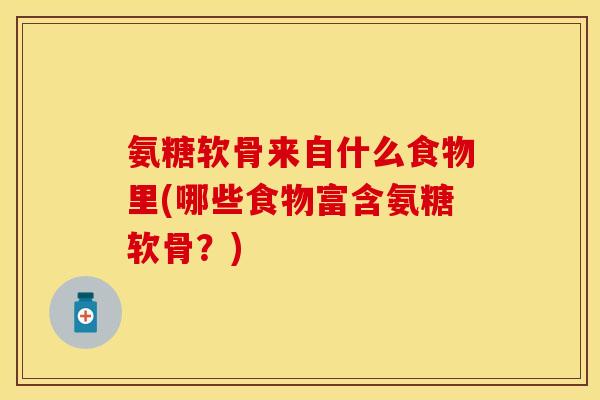 氨糖软骨来自什么食物里(哪些食物富含氨糖软骨？)