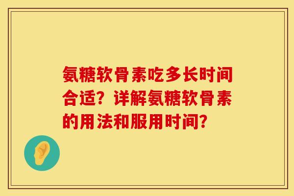 氨糖软骨素吃多长时间合适？详解氨糖软骨素的用法和服用时间？