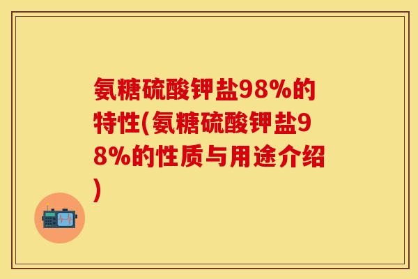 氨糖硫酸钾盐98%的特性(氨糖硫酸钾盐98%的性质与用途介绍)