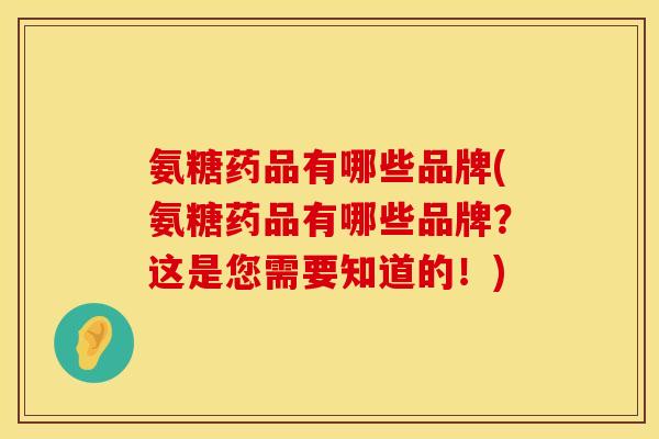 氨糖药品有哪些品牌(氨糖药品有哪些品牌？这是您需要知道的！)