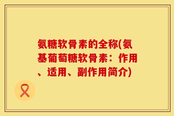 氨糖软骨素的全称(氨基葡萄糖软骨素：作用、适用、副作用简介)