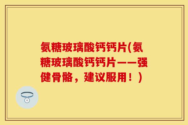 氨糖玻璃酸钙钙片(氨糖玻璃酸钙钙片——强健骨骼,建议服用!)