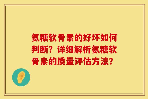 氨糖软骨素的好坏如何判断？详细解析氨糖软骨素的质量评估方法？