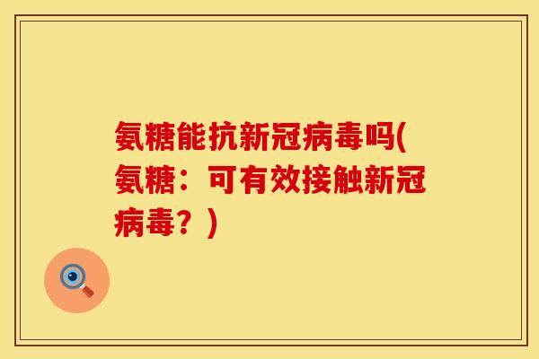 氨糖能抗新冠病毒吗(氨糖:可有效接触新冠病毒?)