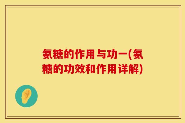 氨糖的作用与功一(氨糖的功效和作用详解)