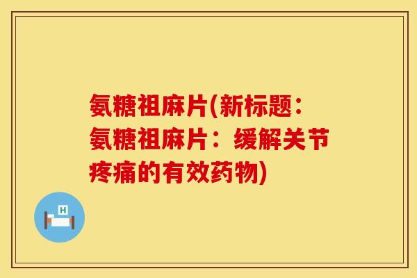 氨糖祖麻片(新标题:氨糖祖麻片:缓解关节的有效) 氨糖祖麻片(新标题:氨糖祖麻片:缓解关节的有效)
